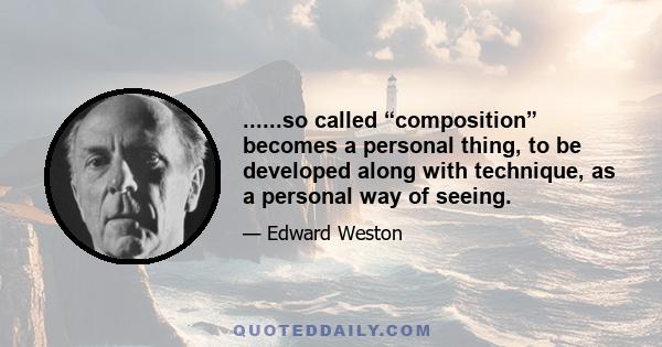 ......so called “composition” becomes a personal thing, to be developed along with technique, as a personal way of seeing.