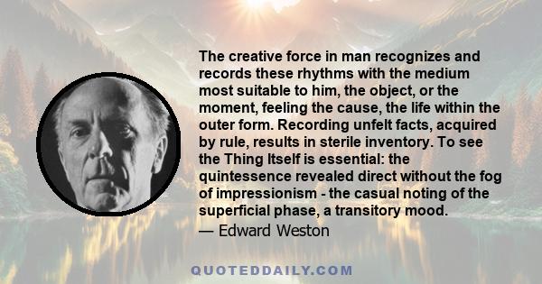 The creative force in man recognizes and records these rhythms with the medium most suitable to him, the object, or the moment, feeling the cause, the life within the outer form. Recording unfelt facts, acquired by