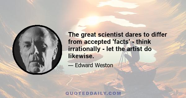 The great scientist dares to differ from accepted 'facts' - think irrationally - let the artist do likewise.