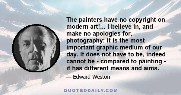 The painters have no copyright on modern art!... I believe in, and make no apologies for, photography: it is the most important graphic medium of our day. It does not have to be, indeed cannot be - compared to painting