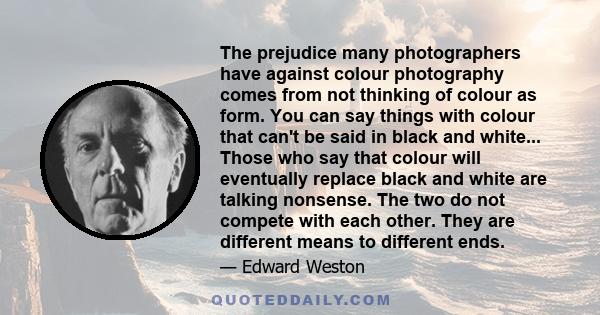 The prejudice many photographers have against colour photography comes from not thinking of colour as form. You can say things with colour that can't be said in black and white... Those who say that colour will