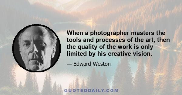 When a photographer masters the tools and processes of the art, then the quality of the work is only limited by his creative vision.