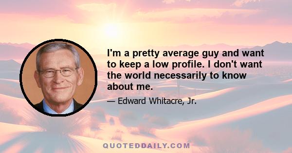 I'm a pretty average guy and want to keep a low profile. I don't want the world necessarily to know about me.