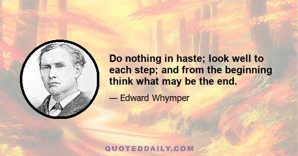 Do nothing in haste; look well to each step; and from the beginning think what may be the end.