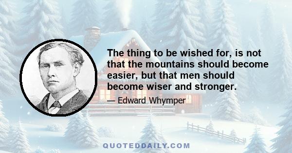 The thing to be wished for, is not that the mountains should become easier, but that men should become wiser and stronger.