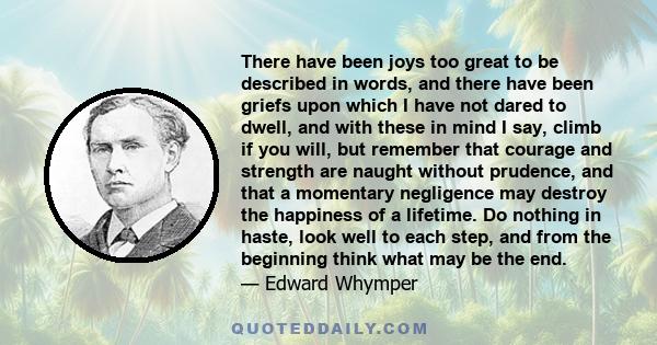 There have been joys too great to be described in words, and there have been griefs upon which I have not dared to dwell, and with these in mind I say, climb if you will, but remember that courage and strength are