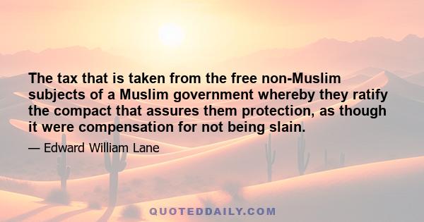 The tax that is taken from the free non-Muslim subjects of a Muslim government whereby they ratify the compact that assures them protection, as though it were compensation for not being slain.