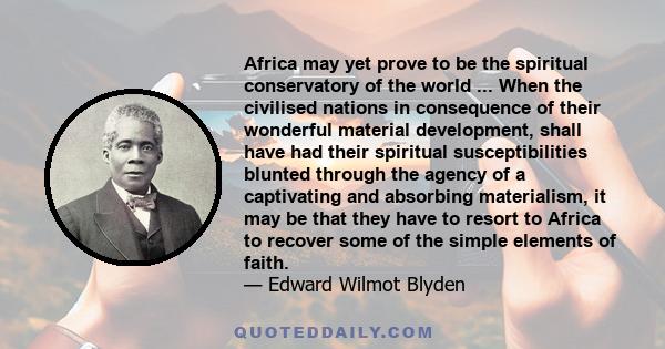 Africa may yet prove to be the spiritual conservatory of the world ... When the civilised nations in consequence of their wonderful material development, shall have had their spiritual susceptibilities blunted through