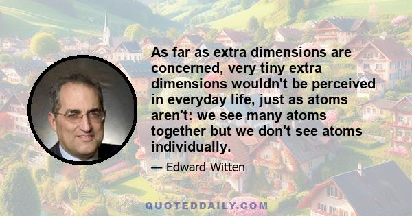 As far as extra dimensions are concerned, very tiny extra dimensions wouldn't be perceived in everyday life, just as atoms aren't: we see many atoms together but we don't see atoms individually.