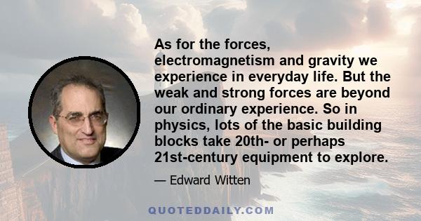 As for the forces, electromagnetism and gravity we experience in everyday life. But the weak and strong forces are beyond our ordinary experience. So in physics, lots of the basic building blocks take 20th- or perhaps