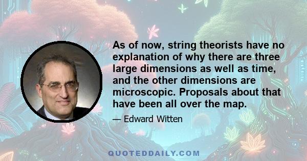 As of now, string theorists have no explanation of why there are three large dimensions as well as time, and the other dimensions are microscopic. Proposals about that have been all over the map.