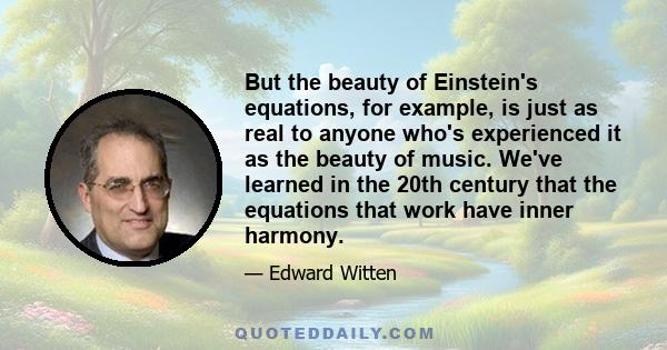 But the beauty of Einstein's equations, for example, is just as real to anyone who's experienced it as the beauty of music. We've learned in the 20th century that the equations that work have inner harmony.