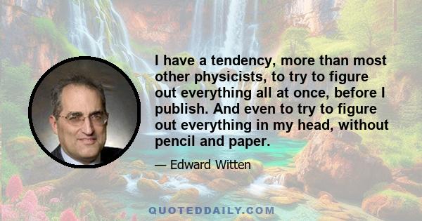 I have a tendency, more than most other physicists, to try to figure out everything all at once, before I publish. And even to try to figure out everything in my head, without pencil and paper.