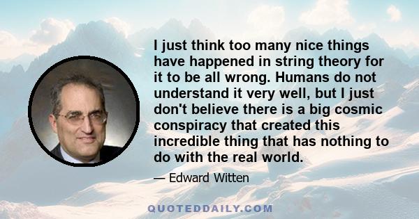 I just think too many nice things have happened in string theory for it to be all wrong. Humans do not understand it very well, but I just don't believe there is a big cosmic conspiracy that created this incredible