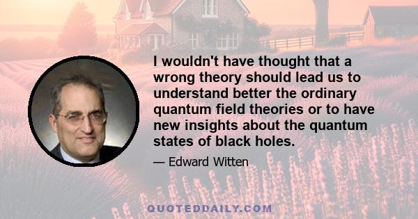 I wouldn't have thought that a wrong theory should lead us to understand better the ordinary quantum field theories or to have new insights about the quantum states of black holes.