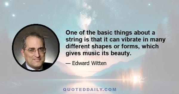 One of the basic things about a string is that it can vibrate in many different shapes or forms, which gives music its beauty.
