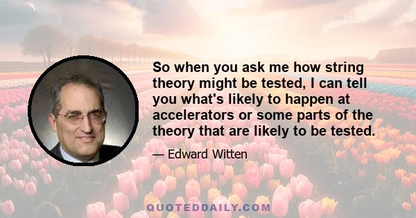 So when you ask me how string theory might be tested, I can tell you what's likely to happen at accelerators or some parts of the theory that are likely to be tested.