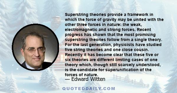 Superstring theories provide a framework in which the force of gravity may be united with the other three forces in nature: the weak, electromagnetic and strong forces. Recent progress has shown that the most promising