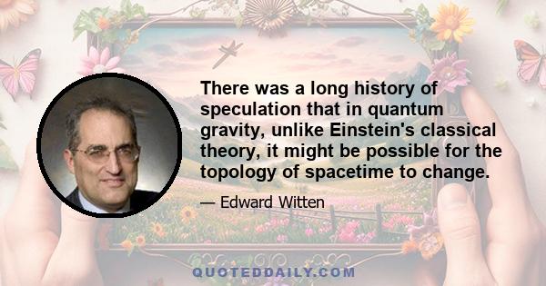 There was a long history of speculation that in quantum gravity, unlike Einstein's classical theory, it might be possible for the topology of spacetime to change.