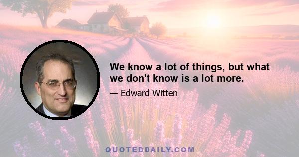 We know a lot of things, but what we don't know is a lot more.