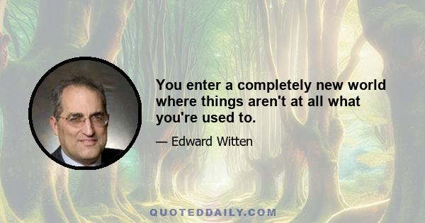 You enter a completely new world where things aren't at all what you're used to.