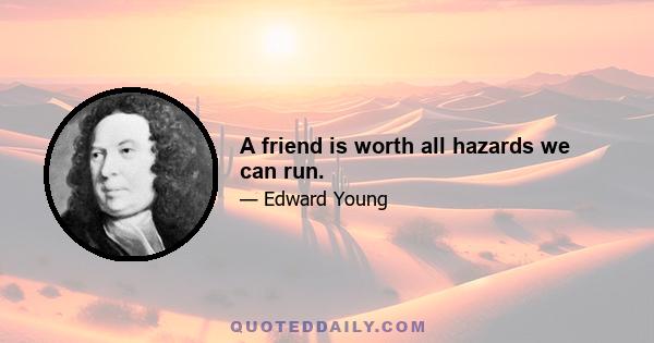 A friend is worth all hazards we can run.