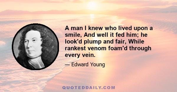 A man I knew who lived upon a smile, And well it fed him; he look'd plump and fair, While rankest venom foam'd through every vein.