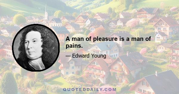 A man of pleasure is a man of pains.