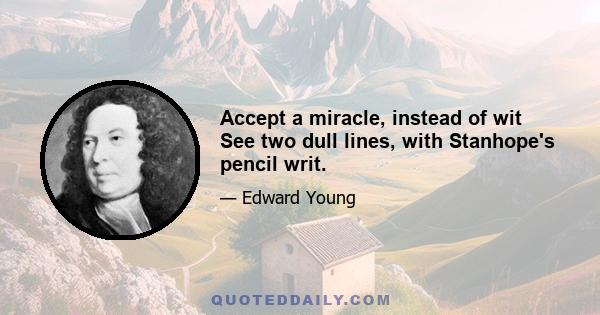 Accept a miracle, instead of wit See two dull lines, with Stanhope's pencil writ.