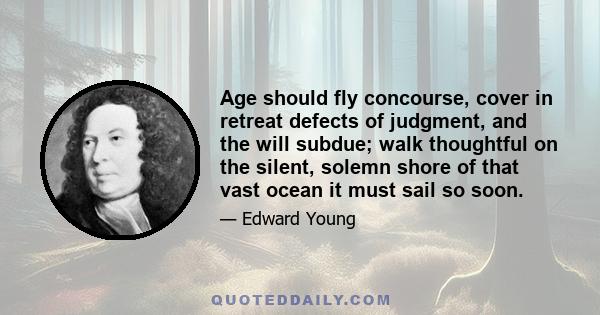 Age should fly concourse, cover in retreat defects of judgment, and the will subdue; walk thoughtful on the silent, solemn shore of that vast ocean it must sail so soon.