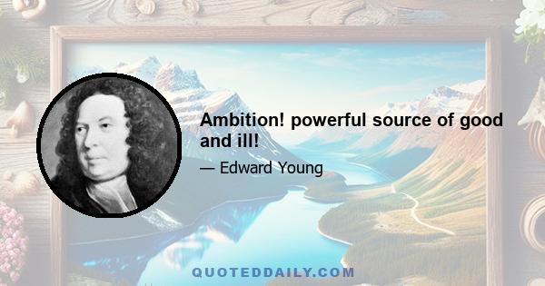 Ambition! powerful source of good and ill!