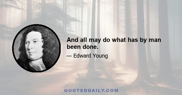 And all may do what has by man been done.