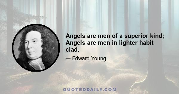 Angels are men of a superior kind; Angels are men in lighter habit clad.