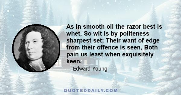 As in smooth oil the razor best is whet, So wit is by politeness sharpest set; Their want of edge from their offence is seen, Both pain us least when exquisitely keen.