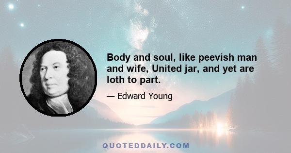 Body and soul, like peevish man and wife, United jar, and yet are loth to part.