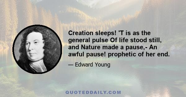 Creation sleeps! 'T is as the general pulse Of life stood still, and Nature made a pause,- An awful pause! prophetic of her end.