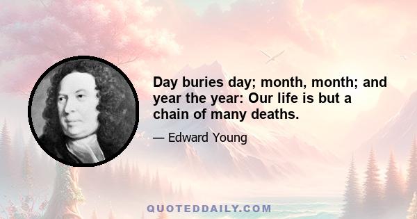 Day buries day; month, month; and year the year: Our life is but a chain of many deaths.