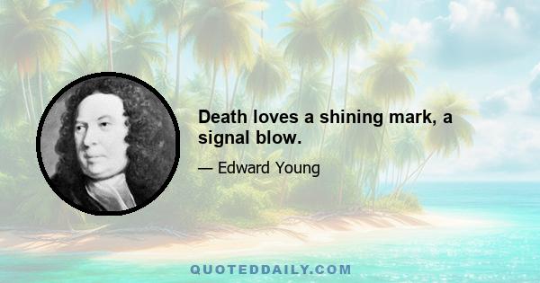 Death loves a shining mark, a signal blow.