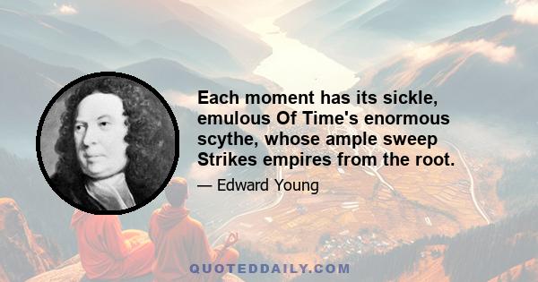 Each moment has its sickle, emulous Of Time's enormous scythe, whose ample sweep Strikes empires from the root.