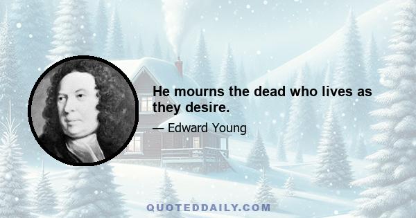 He mourns the dead who lives as they desire.