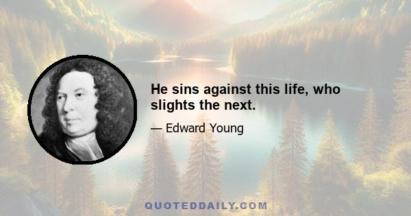 He sins against this life, who slights the next.