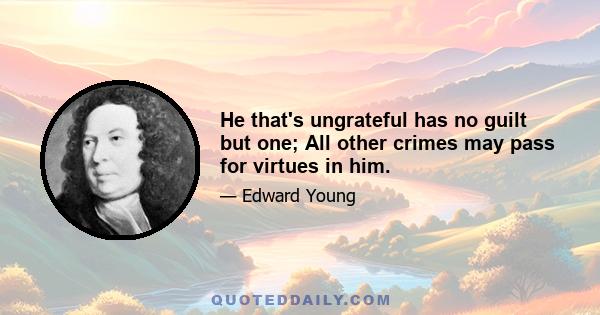 He that's ungrateful has no guilt but one; All other crimes may pass for virtues in him.