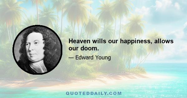 Heaven wills our happiness, allows our doom.