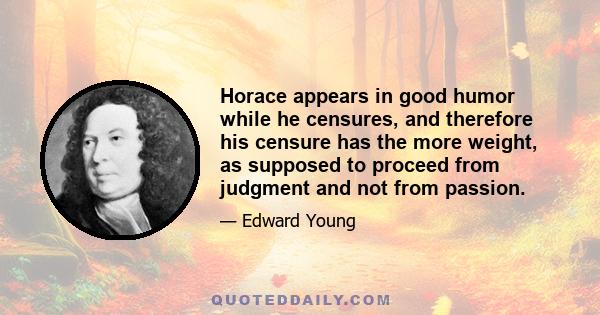 Horace appears in good humor while he censures, and therefore his censure has the more weight, as supposed to proceed from judgment and not from passion.