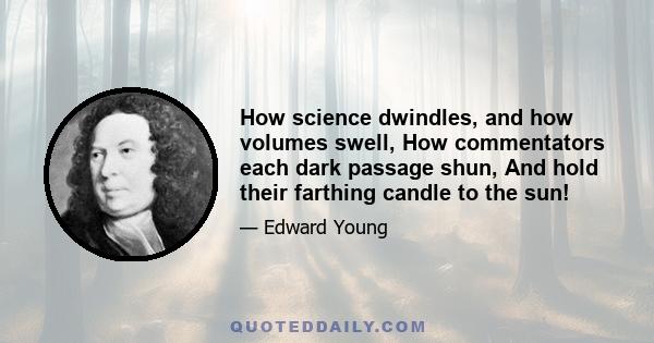 How science dwindles, and how volumes swell, How commentators each dark passage shun, And hold their farthing candle to the sun!