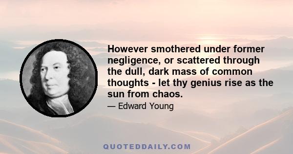 However smothered under former negligence, or scattered through the dull, dark mass of common thoughts - let thy genius rise as the sun from chaos.