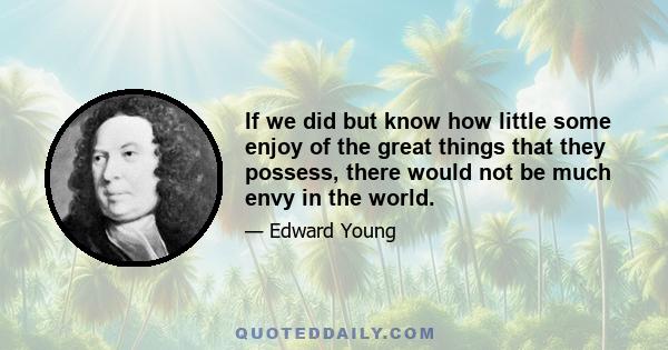 If we did but know how little some enjoy of the great things that they possess, there would not be much envy in the world.