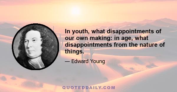 In youth, what disappointments of our own making: in age, what disappointments from the nature of things.