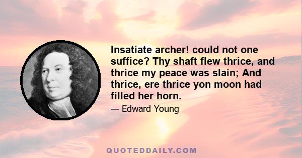 Insatiate archer! could not one suffice? Thy shaft flew thrice, and thrice my peace was slain; And thrice, ere thrice yon moon had filled her horn.