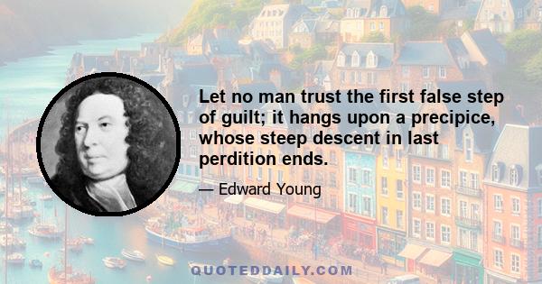 Let no man trust the first false step of guilt; it hangs upon a precipice, whose steep descent in last perdition ends.